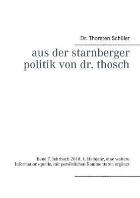 Aus der Starnberger Politik von Dr. Thosch: Band 7, Jahrbuch 2018, 1. Halbjahr, eine weitere Informationsquelle, mit persönlichen Kommentaren ergänzt - Thorsten Schüler - cover