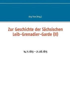 Zur Geschichte der Sächsischen Leib-Grenadier-Garde (II): 14.11.1813 - 21.08.1815 - cover