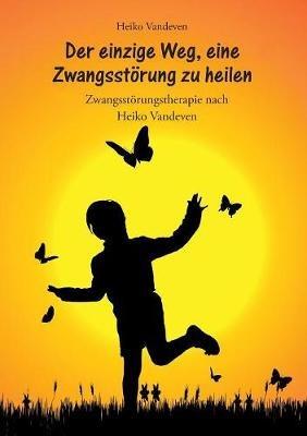 Der einzige Weg, eine Zwangsstörung zu heilen: Zwangsstörungstherapie nach Heiko Vandeven - Heiko Vandeven - cover