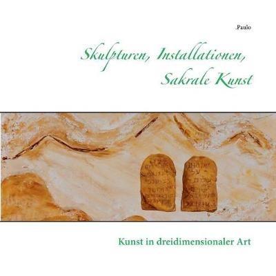 Skulpturen, Installationen, Sakrale Kunst: Kunst in dreidimensionaler Art - Paulo - cover