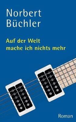 Auf der Welt mache ich nichts mehr: Roman - Norbert Büchler - cover