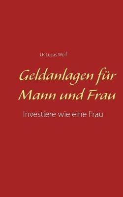Geldanlagen für Mann und Frau: Investiere wie eine Frau - J R Lucas Wolf - cover
