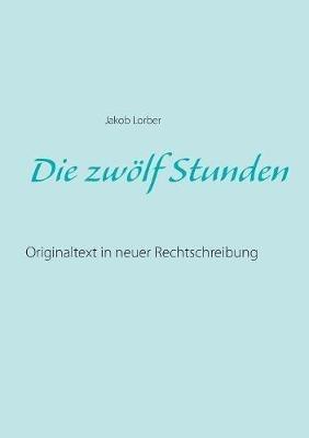 Die zwölf Stunden: Originaltext in neuer Rechtschreibung - Jakob Lorber - cover