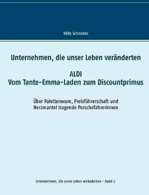 Unternehmen, die unser Leben veränderten: Aldi - Vom Tante-Emma-Laden zum Discountprimus Über Palettenware, Preisführerschaft und Nerzmantel tragende Porschefahrerinnen - Willy Schneider - cover
