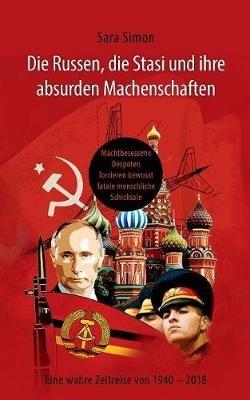 Die Russen, die Stasi und ihre absurden Machenschaften!: Machtbesessene Despoten forcieren bewusst fatale menschliche Schicksale Eine wahre Zeitreise von 1940 - 2018 - Sara Simon - cover