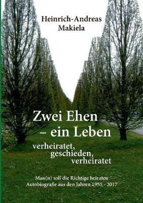 Zwei Ehen - ein Leben: Man(n) soll die Richtige heiraten Autobiografie aus den Jahren 1955 - 2017 - Heinrich-Andreas Makiela - cover