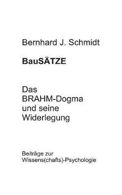 BauSÄTZE: Das BRAHM-Dogma und seine Widerlegung: Beiträge zur Wissens(chafts)-Psychologie - Bernhard J Schmidt - cover