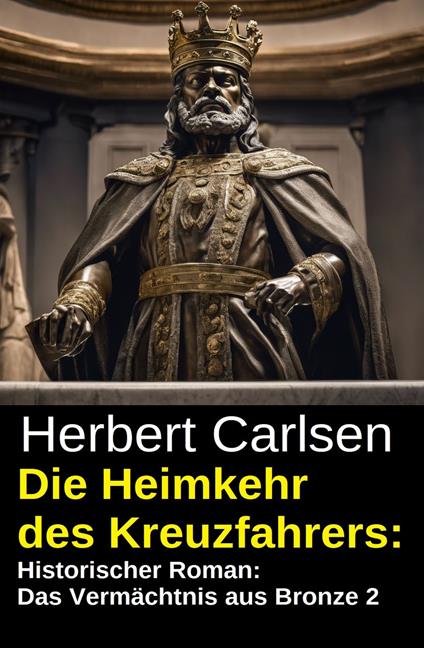 Die Heimkehr des Kreuzfahrers: Historischer Roman: Das Vermächtnis aus Bronze 2 - Herbert Carlsen - ebook