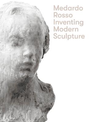 Medardo Rosso: Inventing Modern Sculpture - cover