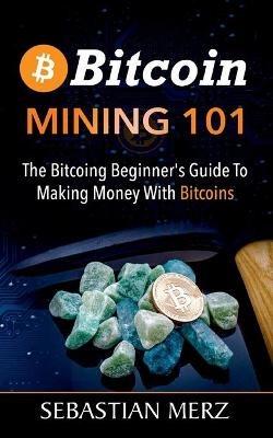 Bitcoin Mining 101: The Bitcoin Beginner's Guide to Making Money with Bitcoins - Sebastian Merz - cover