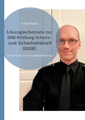 Lösungsschemata zur IHK-Prüfung Schutz- und Sicherheitskraft (GSSK): Ein Lehrbuch zur Prüfungsvorbereitung - Stefan Wahle - cover