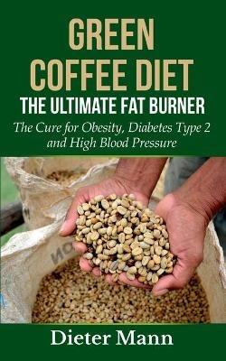 Green Coffee Diet: The Ultimate Fat Burner: The Cure for Obesity, Diabetes Type 2 and High Blood Pressure - Dieter Mann - cover