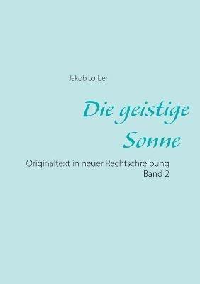 Die geistige Sonne Band 2: Originaltext in neuer Rechtschreibung - Jakob Lorber - cover