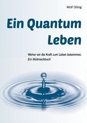 Ein Quantum Leben: Woher wir die Kraft zum Leben bekommen. Ein Mutmachbuch - Wolf Ollrog - cover