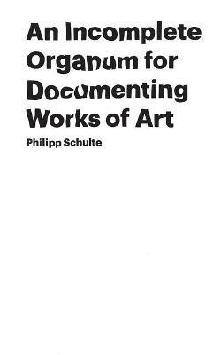 An Incomplete Organum for Documenting Works of Art - Philipp Schulte - cover