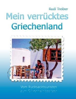 Mein verrücktes Griechenland: Erlebnisse eines Aussteigers - Vom Rucksacktouristen zum Olivenhainbesitzer - Rudi Treiber - cover