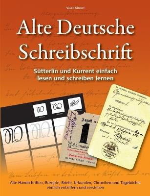 Alte Deutsche Schreibschrift - Sutterlin und Kurrent einfach lesen und schreiben lernen: Alte Handschriften, Rezepte, Briefe, Urkunden, Chroniken und Tagebucher einfach entziffern und verstehen - Vasco Kintzel - cover