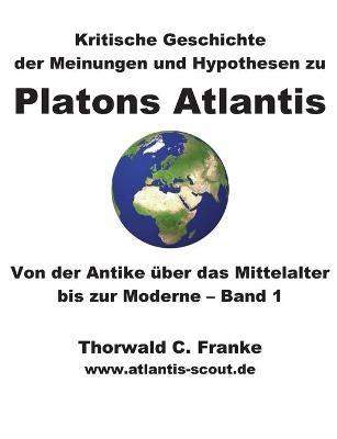 Kritische Geschichte der Meinungen und Hypothesen zu Platons Atlantis - Band 1: Von der Antike uber das Mittelalter bis zur Moderne - Thorwald C Franke - cover