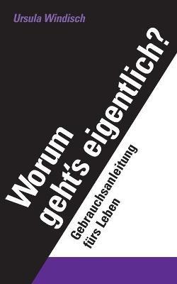 Worum geht's eigentlich?: Eine Gebrauchsanleitung fürs Leben - Ursula Windisch - cover