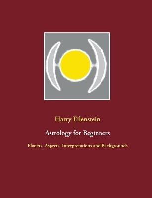 Astrology for Beginners: Planets, Aspects, Interpretations and Backgrounds - Harry Eilenstein - cover