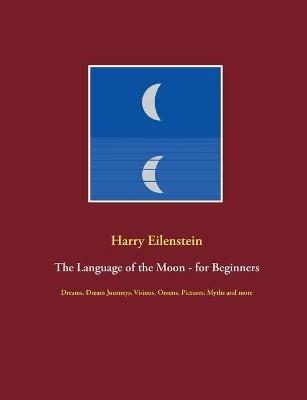 The Language of the Moon - for Beginners: Dreams, Dream Journeys, Visions, Omens, Pictures, Myths and more - Harry Eilenstein - cover