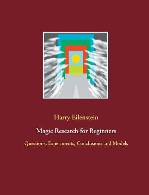 Magic Research for Beginners: Questions, Experiments, Conclusions and Models - Harry Eilenstein - cover