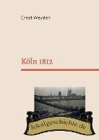Köln 1812: Basierend auf dem Buch "Köln am Rhein vor 50 Jahren" (1862) - Ernst Weyden - cover