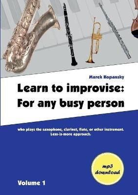 Learn to improvise: For any busy person who plays the saxophone, clarinet, flute, or other instrument. Less-is-more approach. Volume 1 - Marek Kopansky - cover