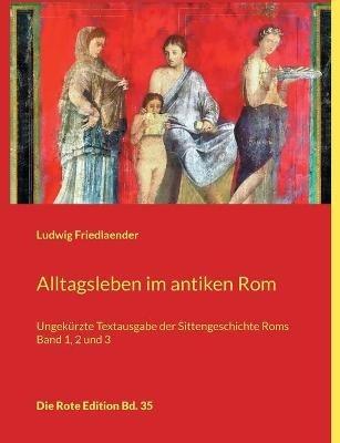 Alltagsleben im antiken Rom: Ungekurzte Textausgabe der Sittengeschichte Roms Band 1, 2 und 3 - Ludwig Friedlaender - cover