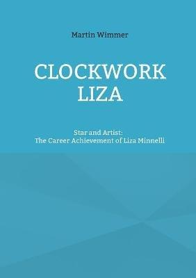 Clockwork Liza: Star and Artist: The Career Achievement of Liza Minnelli - Martin Wimmer - cover