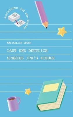 Laut und deutlich schrieb ich's nieder: Satirisches aus dem Alltag - Maximilian Unger - cover