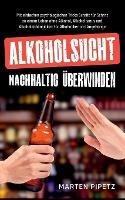 Alkoholsucht nachhaltig uberwinden: Mit einfachen psychologischen Tricks Schritt fur Schritt zu einem Leben ohne Alkohol, Alkoholismus und Alkoholabhangigkeit fur Alkoholiker und Angehoerige - Marten Pipetz - cover