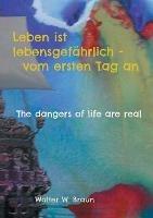 Leben ist lebensgefahrlich - vom ersten Tag an: The dangers of life are real - Walter W Braun - cover