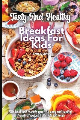 Tasty And Healthy Breakfast Ideas For Kids - Emily Soto - cover