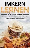 Imkern lernen fur Einsteiger: Wie Sie die Bienenhaltung leicht erlernen und Ihren eigenen Honig produzieren