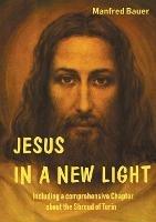 Jesus in a New Light: Including a comprehensive Chapter about the Shroud of Turin - Manfred Bauer - cover