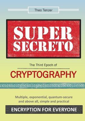 Super Secreto - The Third Epoch of Cryptography: Multiple, exponential, quantum-secure and above all, simple and practical Encryption for Everyone - Theo Tenzer - cover