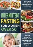 Intermittent Fasting for Women Over 50: A Complete 101 Guide to a Fasting Lifestyle for Women Promote Longevity, Weight Loss, and Detox Your Body with a Gentler Approach for Beginners
