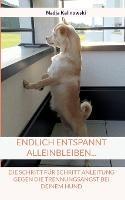 Endlich Entspannt Alleinbleiben...: Die Schritt Fur Schritt Anleitung Gegen Die Trennungsangst Bei Deinem Hund