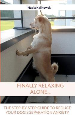 Finally relaxing alone...: The step-by-step guide to reduce your Dog's separation anxiety - Nadja Kalinowski - cover