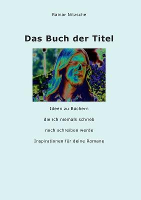Das Buch der Titel: Ideen zu Büchern, die ich niemals schrieb noch schreiben werde. Inspirationen für deine Romane - Rainar Nitzsche - cover