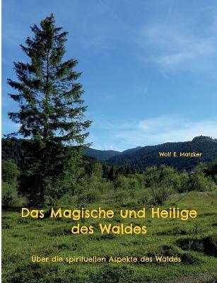 Das Magische und Heilige des Waldes: Über die spirituellen Aspekte des Waldes - Wolf E Matzker - cover