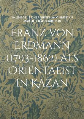 Franz von Erdmann (1793-1862) als Orientalist in Kazan: Im Spiegel seiner Briefe an Christian Martin Frahn, 1818-1820 - cover