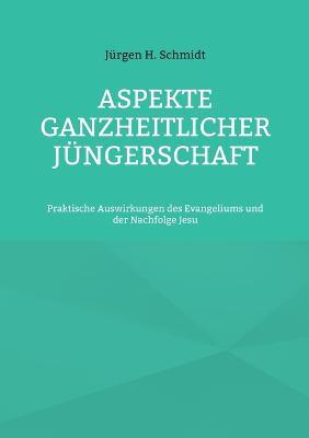 Aspekte ganzheitlicher Jüngerschaft: Praktische Auswirkungen des Evangeliums und der Nachfolge Jesu - Jürgen H Schmidt - cover