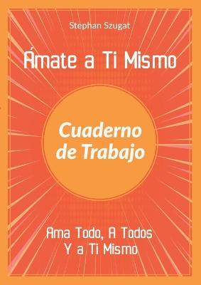Amate a Ti Mismo Cuaderno de Trabajo: Ama Todo, A Todos Y a Ti Mismo - Stephan Szugat - cover