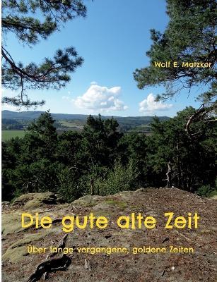 Die gute alte Zeit: Über lange vergangene, goldene Zeiten - Wolf E Matzker - cover
