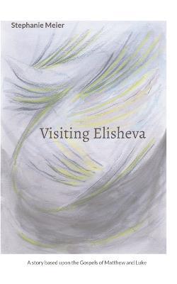 Visiting Elisheva: A story based upon the Gospels of Matthew and Luke - Stephanie Meier - cover