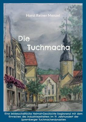 Die Tuchmacha: Eine leidenschaftliche Heimat-Geschichte beginnend mit dem Erwachen des Industriezeitalters im 19. Jahrhundert der Spremberger Tuchmacherdynastien - Horst Reiner Menzel - cover