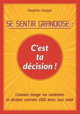 Se Sentir Grandiose: C'est ta decision !: Comment changer vos sentiments en decidant comment VOUS aimez vous sentir - Stephan Szugat - cover