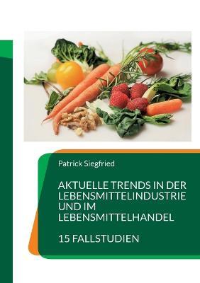 Aktuelle Trends in der Lebensmittelindustrie und im Lebensmittelhandel: 15 Fallstudien - Patrick Siegfried - cover